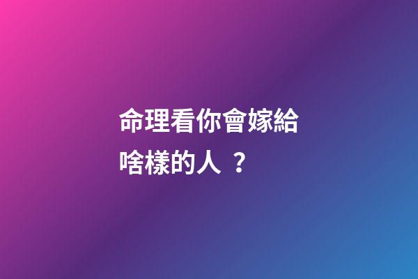 命理看你會嫁給啥樣的人？
